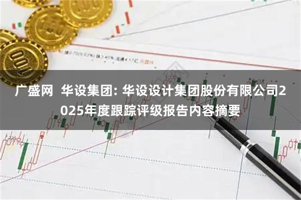 广盛网  华设集团: 华设设计集团股份有限公司2025年度跟踪评级报告内容摘要