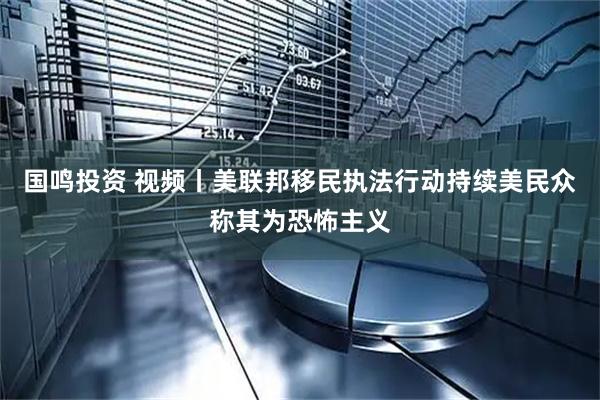国鸣投资 视频丨美联邦移民执法行动持续美民众称其为恐怖主义
