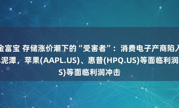 金富宝 存储涨价潮下的“受害者”：消费电子产商陷入成本泥潭，苹果(AAPL.US)、惠普(HPQ.US)等面临利润冲击