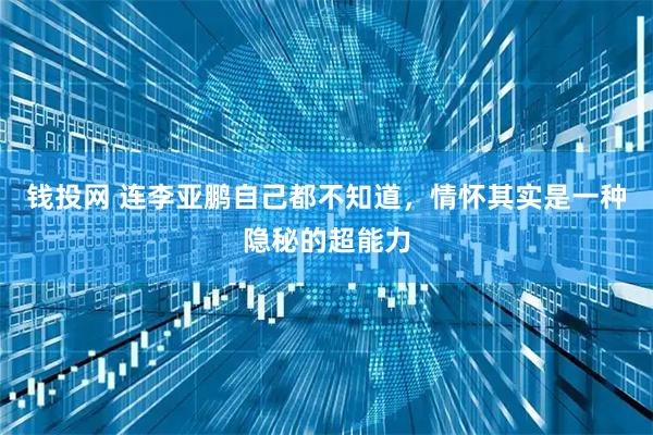 钱投网 连李亚鹏自己都不知道，情怀其实是一种隐秘的超能力