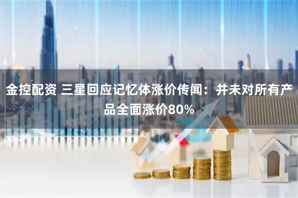 金控配资 三星回应记忆体涨价传闻：并未对所有产品全面涨价80%