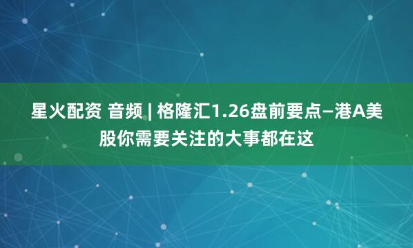 星火配资 音频 | 格隆汇1.26盘前要点—港A美股你需要关注的大事都在这