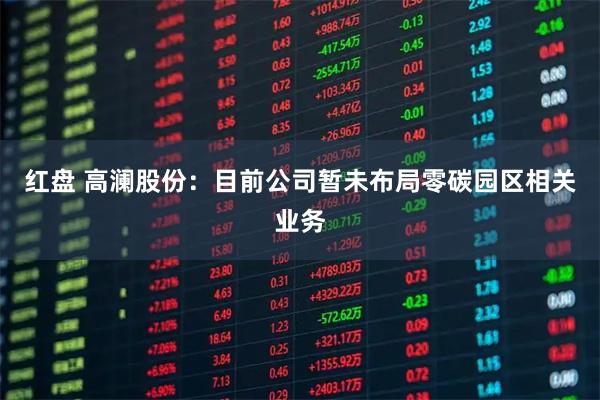 红盘 高澜股份：目前公司暂未布局零碳园区相关业务