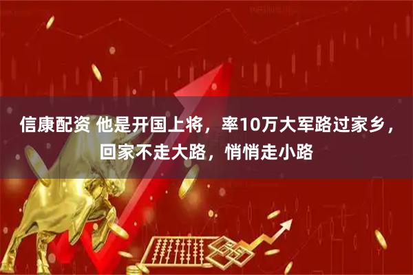 信康配资 他是开国上将，率10万大军路过家乡，回家不走大路，悄悄走小路