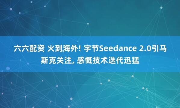六六配资 火到海外! 字节Seedance 2.0引马斯克关注, 感慨技术迭代迅猛