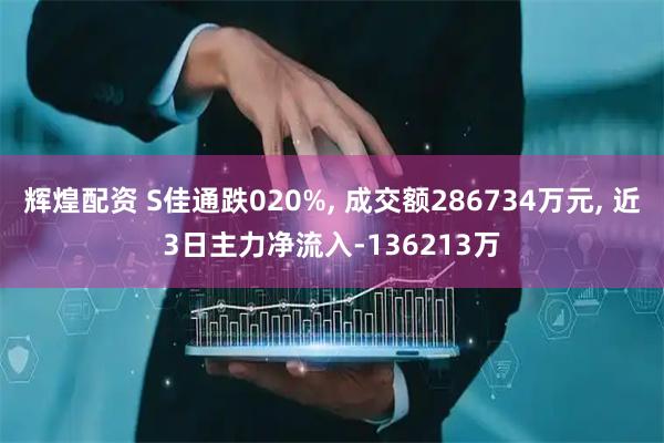 辉煌配资 S佳通跌020%, 成交额286734万元, 近3日主力净流入-136213万