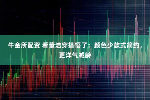 牛金所配资 看董洁穿搭悟了：颜色少款式简约，更洋气减龄