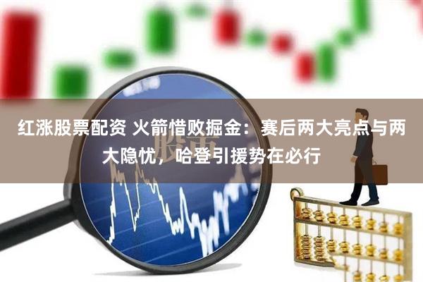 红涨股票配资 火箭惜败掘金：赛后两大亮点与两大隐忧，哈登引援势在必行