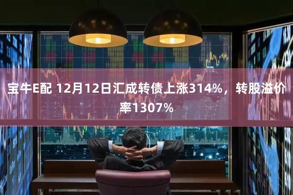 宝牛E配 12月12日汇成转债上涨314%，转股溢价率1307%