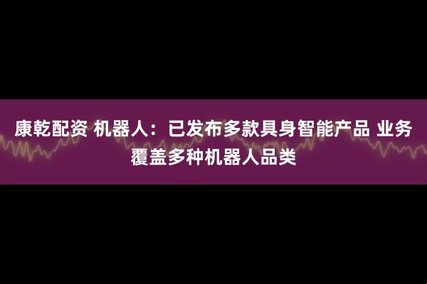 康乾配资 机器人：已发布多款具身智能产品 业务覆盖多种机器人品类