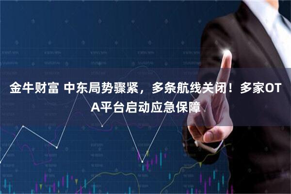 金牛财富 中东局势骤紧，多条航线关闭！多家OTA平台启动应急保障