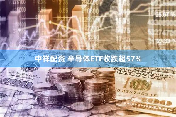 中祥配资 半导体ETF收跌超57%
