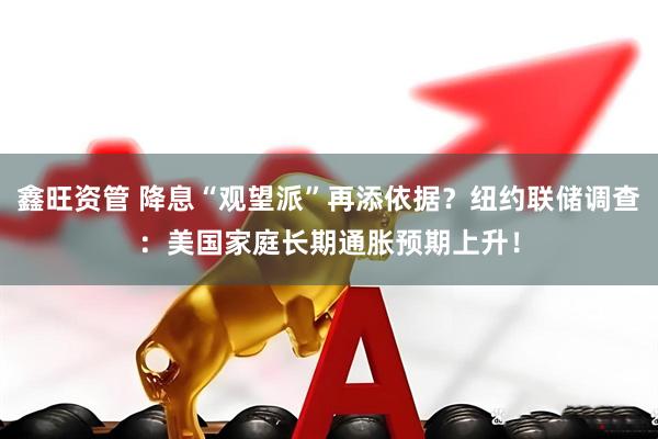 鑫旺资管 降息“观望派”再添依据？纽约联储调查：美国家庭长期通胀预期上升！