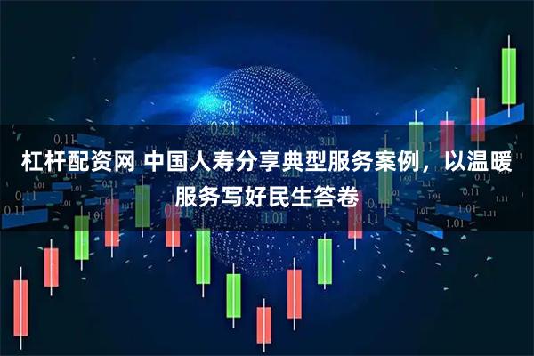 杠杆配资网 中国人寿分享典型服务案例，以温暖服务写好民生答卷